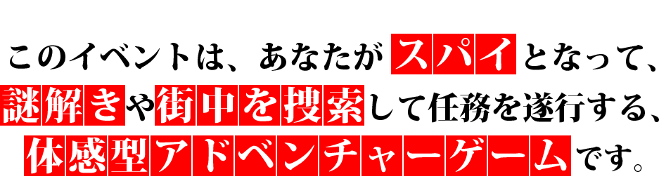 このイベントは、あなたがスパイとなって、謎解きや街中を捜索して任務を遂行する、体感型アドベンチャーゲーム