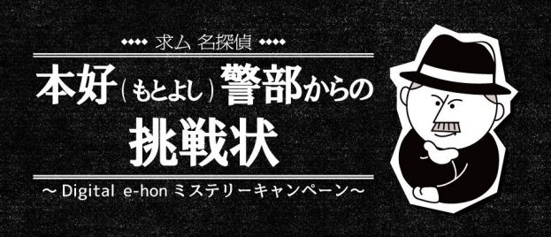 求ム名探偵！本好（もとよし）警部からの挑戦状〜Digital e-honミステリーキャンペーン〜